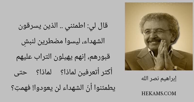 قال لي: اطمئني .. الذين يسرقون الشهداء، ليسوا مضطرين لنبشِ قبورهم، إنهم يهيلون التراب عليهم أكثر أتعرفين لماذا؟ - لماذا؟ - حتى يطمئنوا أنّ الشهداء لن يعودوا! فهمتِ؟ - إبراهيم نصر الله