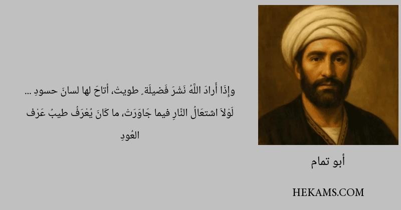 وإِذَا أَرادَ اللَّهُ نَشْرَ فَضيلَة ٍ, طويتْ أتاحَ لها لسانَ حسودِ .. لَوْلاَ اشتعَالُ النَّارِ، فيما جَاوَرَتْ , ما كَانَ يُعْرَفُ طيبُ عَرْف العُودِ - ابو تمام