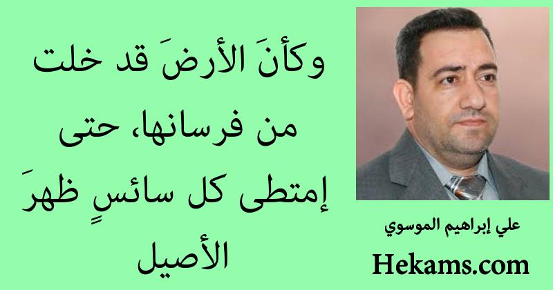 وكأنَ الأرضَ قد خلت من فرسانها، حتى إمتطى كل سائسٍ ظهرَ الأصيل. - علي إبراهيم الموسوي