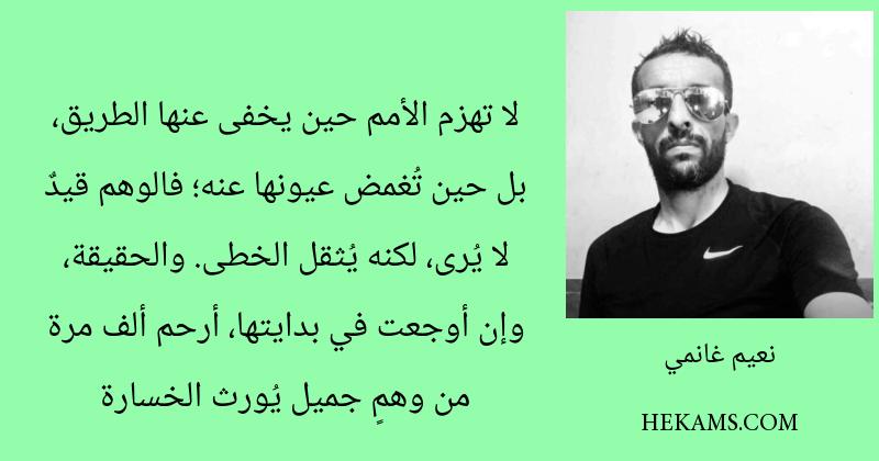 لا تهزم الأمم حين يخفى عنها الطريق، بل حين تُغمض عيونها عنه؛ فالوهم قيدٌ لا يُرى، لكنه يُثقل الخطى. والحقيقة، وإن أوجعت في بدايتها، أرحم ألف مرة من وهمٍ جميل يُورث الخسارة. - نعيم غانمي