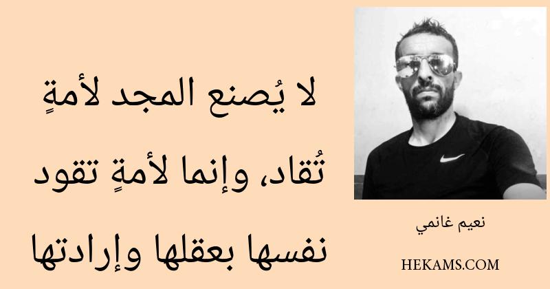 لا يُصنع المجد لأمةٍ تُقاد، وإنما لأمةٍ تقود نفسها بعقلها وإرادتها. - نعيم غانمي