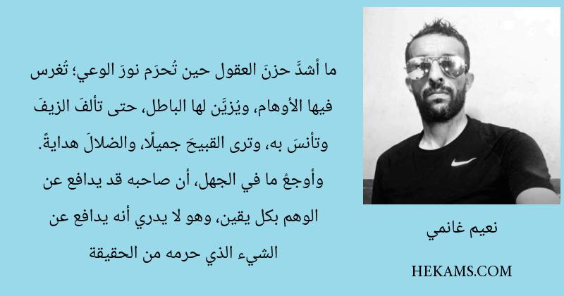 ما أشدَّ حزنَ العقول حين تُحرَم نورَ الوعي؛ تُغرس فيها الأوهام، ويُزيَّن لها الباطل، حتى تألفَ الزيفَ وتأنسَ به، وترى القبيحَ جميلًا، والضلالَ هدايةً. وأوجعُ ما في الجهل، أن صاحبه قد يدافع عن الوهم بكل يقين، وهو لا يدري أنه يدافع عن الشيء الذي حرمه من الحقيقة. - نعيم غانمي