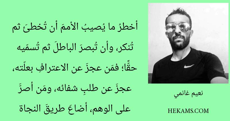 أخطرُ ما يُصيبُ الأممَ أن تُخطئَ ثم تُنكر، وأن تُبصرَ الباطلَ ثم تُسمّيه حقًّا؛ فمَن عجزَ عن الاعترافِ بعلّته، عجزَ عن طلبِ شفائه، ومَن أصرَّ على الوهم، أضاعَ طريقَ النجاة. - نعيم غانمي