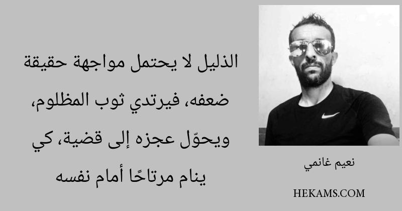 الذليل لا يحتمل مواجهة حقيقة ضعفه، فيرتدي ثوب المظلوم، ويحوّل عجزه إلى قضية، كي ينام مرتاحًا أمام نفسه. - نعيم غانمي