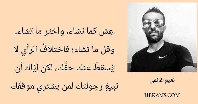 عِش كما تشاء، واختر ما تشاء، وقل ما تشاء؛ فاختلافُ الرأي لا يُسقطُ عنك حقَّك، لكن إيّاك أن تبيعَ رجولتك لمن يشتري موقفَك. - نعيم غانمي