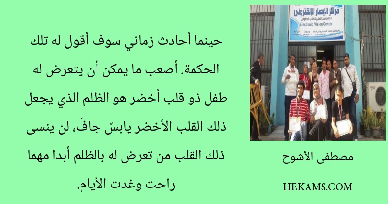 حينما أحادث زماني سوف أقول له تلك الحكمة. أصعب ما يمكن أن يتعرض له طفل ذو قلب أخضر هو الظلم الذي يجعل ذلك القلب الأخضر يابسً جافً، لن ينسى ذلك القلب من تعرض له بالظلم أبدا مهما راحت وغدت الأيام.