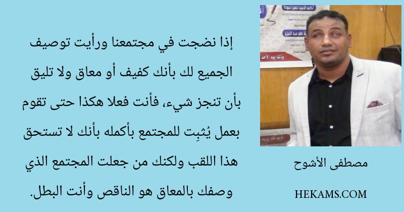 إذا نضجت في مجتمعنا ورأيت توصيف الجميع لك بأنك كفيف أو معاق ولا تليق بأن تنجز شيء، فأنت فعلا هكذا حتى تقوم بعمل يُثبِت للمجتمع بأكمله بأنك لا تستحق هذا اللقب ولكنك من جعلت المجتمع الذي وصفك بالمعاق هو الناقص وأنت البطل.
