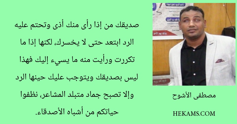 صديقك من إذا رأى منك أذى وتحتم عليه الرد ابتعد حتى لا يخسرك، لكنها إذا ما تكررت ورأيت منه ما يسيء إليك فهذا ليس بصديقك ويتوجب عليك حينها الرد وإلا تصبح جماد متبلد المشاعر، نظفوا حياتكم من أشباه الأصدقاء.