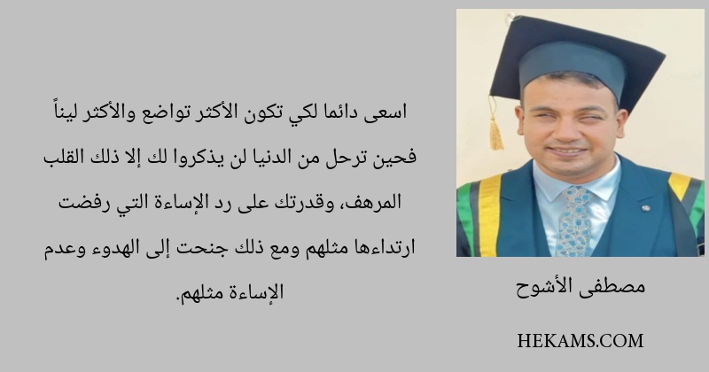 اسعى دائما لكي تكون الأكثر تواضع والأكثر ليناً فحين ترحل من الدنيا لن يذكروا لك إلا ذلك القلب المرهف، وقدرتك على رد الإساءة التي رفضت ارتداءها مثلهم ومع ذلك جنحت إلى الهدوء وعدم الإساءة مثلهم.