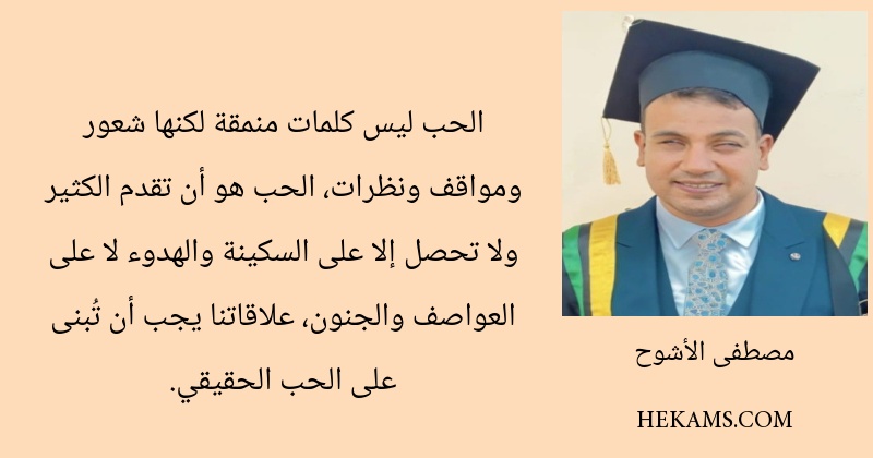 الحب ليس كلمات منمقة لكنها شعور ومواقف ونظرات، الحب هو أن تقدم الكثير ولا تحصل إلا على السكينة والهدوء لا على العواصف والجنون، علاقاتنا يجب أن تُبنى على الحب الحقيقي.